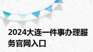 2024大连一件事办理服务官网入口