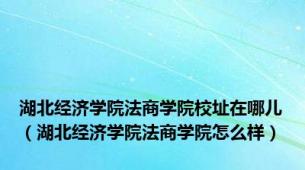 湖北经济学院法商学院校址在哪儿（湖北经济学院法商学院怎么样）