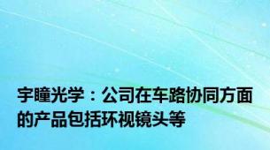 宇瞳光学：公司在车路协同方面的产品包括环视镜头等