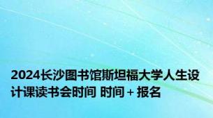 2024长沙图书馆斯坦福大学人生设计课读书会时间 时间＋报名