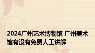2024广州艺术博物馆 广州美术馆有没有免费人工讲解