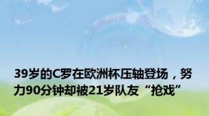39岁的C罗在欧洲杯压轴登场，努力90分钟却被21岁队友“抢戏”