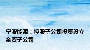 宁波能源：控股子公司投资设立全资子公司
