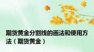 期货黄金分割线的画法和使用方法（期货黄金）