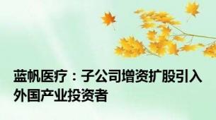 蓝帆医疗：子公司增资扩股引入外国产业投资者