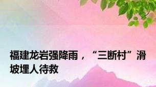 福建龙岩强降雨，“三断村”滑坡埋人待救