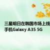 三星明日在韩国市场上线中低端手机Galaxy A35 5G