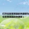 打开任务管理器的快捷键为（打开任务管理器的快捷键）
