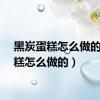 黑炭蛋糕怎么做的（蛋糕怎么做的）
