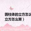 圆柱体的立方怎么算（立方怎么算）