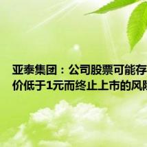 亚泰集团:公司股票可能存在因股价低于1元而终止上市的风险
