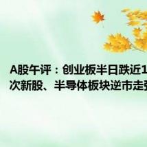 A股午评:创业板半日跌近1% 科创次新股、半导体板块逆市走强