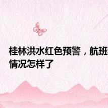 桂林洪水红色预警,航班和铁路情况怎样了