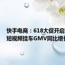 快手电商:618大促开启以来,短视频挂车GMV同比增长66%