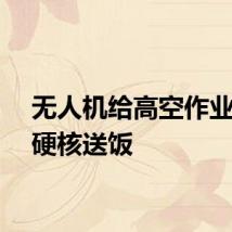 无人机给高空作业电工硬核送饭