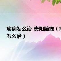痫病怎么治-贵阳脑癫（痫病要怎么治）