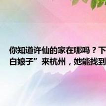 你知道许仙的家在哪吗?下个月“白娘子”来杭州,她能找到吗?