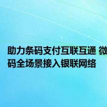 助力条码支付互联互通 微信收款码全场景接入银联网络