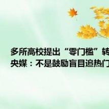 多所高校提出“零门槛”转专业,央媒:不是鼓励盲目追热门