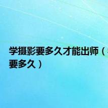 学摄影要多久才能出师（学摄影要多久）