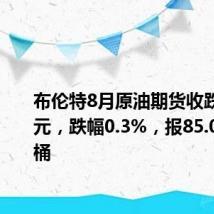 布伦特8月原油期货收跌0.26美元,跌幅0.3%,报85.07美元/桶