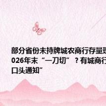部分省份未持牌城农商行存量理财业务2026年末“一刀切”?有城商行已收到“口头通知”
