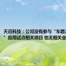 天迈科技:公司没有参与“车路云一体化”应用试点相关项目 也无相关业务收入