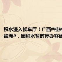 积水漫入候车厅!广西#桂林火车站被淹#,因积水暂时停办客运业务