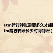atm跨行转账需要多久才能到账(atm跨行转账多少时间到账)