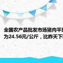 全国农产品批发市场猪肉平均价格为24.56元/公斤,比昨天下降0.4%