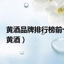黄酒品牌排行榜前十名（黄酒）