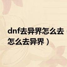 dnf去异界怎么去（dnf怎么去异界）