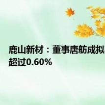 鹿山新材:董事唐舫成拟减持不超过0.60%