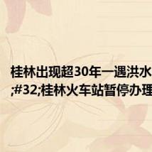 桂林出现超30年一遇洪水 桂林火车站暂停办理客运