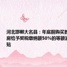 河北邯郸大名县:年底前购买首套商品住房给予契税缴纳额50%的等额消费券补贴