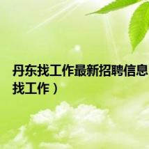 丹东找工作最新招聘信息(丹东找工作)