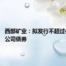 西部矿业:拟发行不超过40亿元公司债券