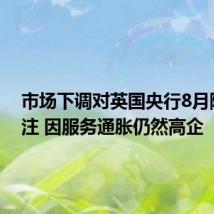 市场下调对英国央行8月降息押注 因服务通胀仍然高企