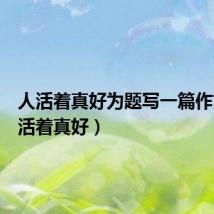 人活着真好为题写一篇作文(人活着真好)
