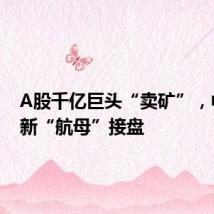 A股千亿巨头“卖矿”,中信系新“航母”接盘