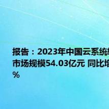 报告:2023年中国云系统软件整体市场规模54.03亿元 同比增长13.9%
