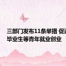 三部门发布11条举措 促进高校毕业生等青年就业创业