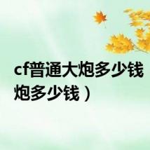 cf普通大炮多少钱(cf大炮多少钱)