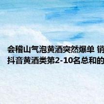 会稽山气泡黄酒突然爆单 销售额是抖音黄酒类第2-10名总和的100倍