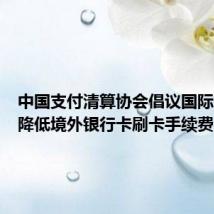 中国支付清算协会倡议国际卡组织降低境外银行卡刷卡手续费