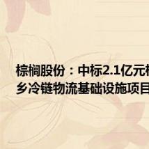 棕榈股份:中标2.1亿元杞县城乡冷链物流基础设施项目