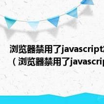 浏览器禁用了javascript怎么办(浏览器禁用了javascript)