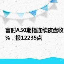 富时A50期指连续夜盘收跌0.06%，报12235点