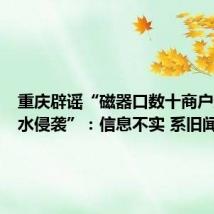 重庆辟谣“磁器口数十商户遭受洪水侵袭”:信息不实 系旧闻翻炒