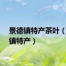 景德镇特产茶叶（景德镇特产）